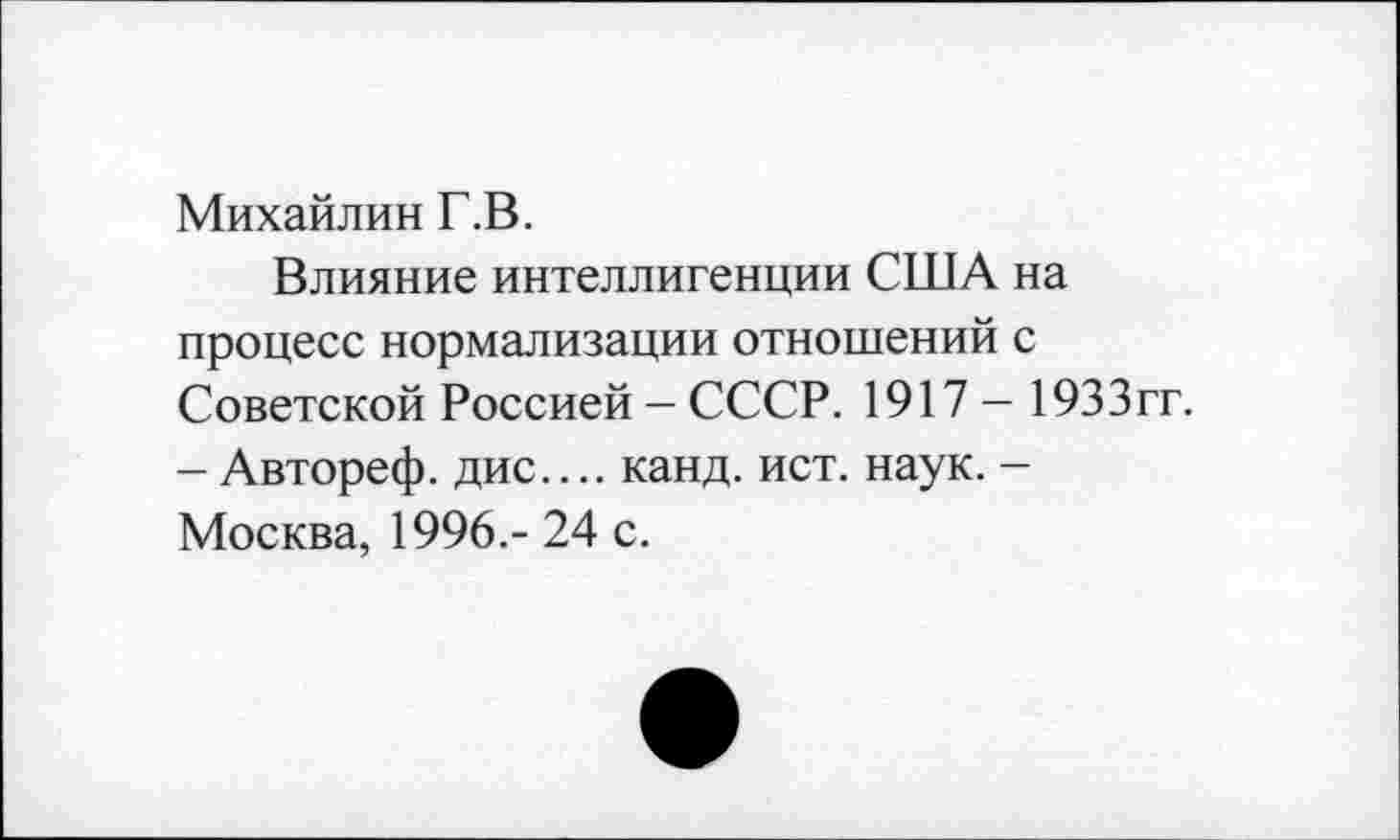 ﻿Михайлин Г.В.
Влияние интеллигенции США на процесс нормализации отношений с Советской Россией - СССР. 1917 - 1933гг. - Автореф. дис.... канд. ист. наук. -Москва, 1996.- 24 с.